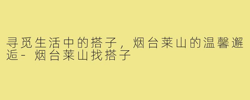 寻觅生活中的搭子,烟台莱山的温馨邂逅-烟台莱山找搭子