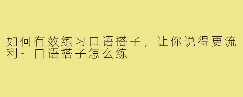 如何有效练习口语搭子,让你说得更流利-口语搭子怎么练