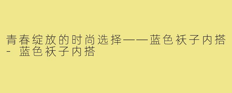 青春绽放的时尚选择——蓝色袄子内搭-蓝色袄子内搭