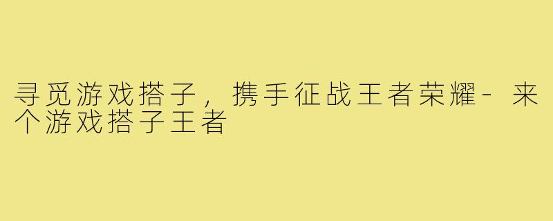 寻觅游戏搭子,携手征战王者荣耀-来个游戏搭子王者