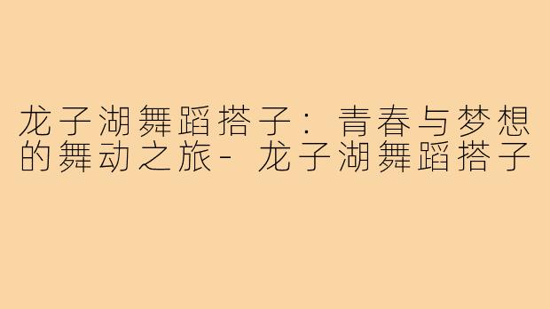 龙子湖舞蹈搭子:青春与梦想的舞动之旅-龙子湖舞蹈搭子