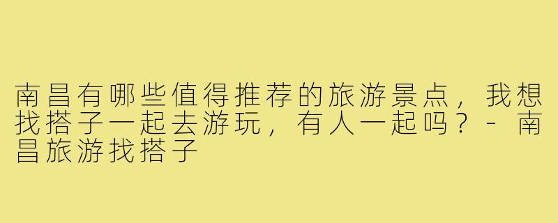 南昌有哪些值得推荐的旅游景点，我想找搭子一起去游玩，有人一起吗？