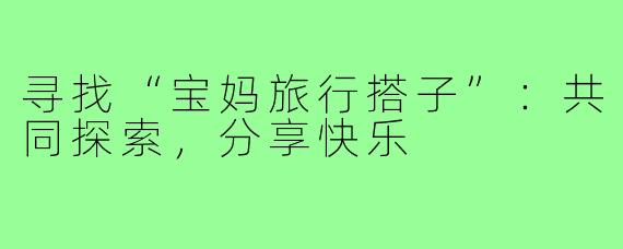 寻找“宝妈旅行搭子”：共同探索，分享快乐
