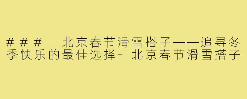 ### 北京春节滑雪搭子——追寻冬季快乐的最佳选择-北京春节滑雪搭子