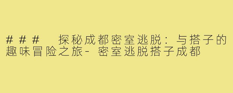 ### 探秘成都密室逃脱:与搭子的趣味冒险之旅-密室逃脱搭子成都