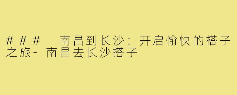 ### 南昌到长沙:开启愉快的搭子之旅-南昌去长沙搭子