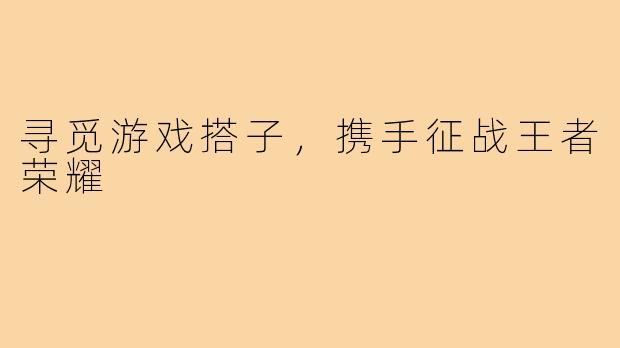 寻觅游戏搭子,携手征战王者荣耀