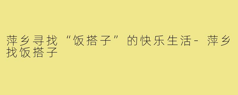萍乡寻找“饭搭子”的快乐生活-萍乡找饭搭子