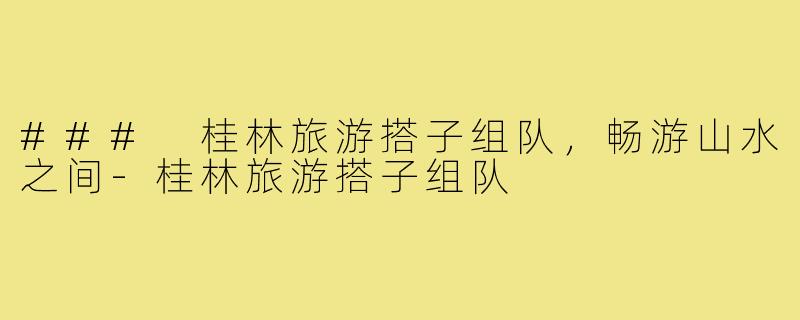 ### 桂林旅游搭子组队,畅游山水之间-桂林旅游搭子组队