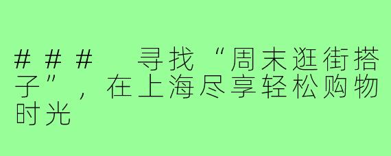 ### 寻找“周末逛街搭子”,在上海尽享轻松购物时光