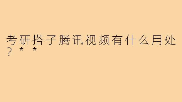 考研搭子腾讯视频有什么用处?**