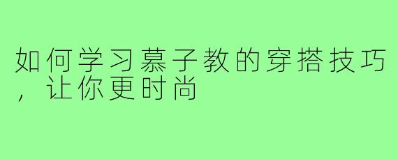 如何学习慕子教的穿搭技巧,让你更时尚