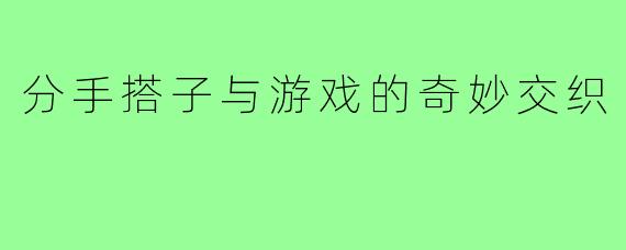 分手搭子与游戏的奇妙交织