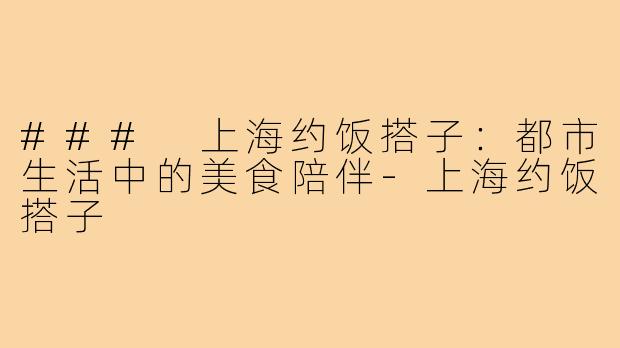 ### 上海约饭搭子:都市生活中的美食陪伴-上海约饭搭子