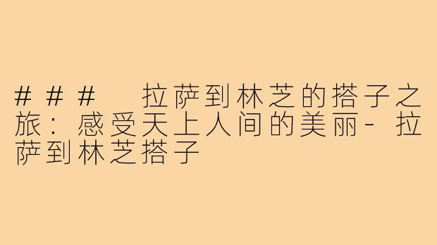 ### 拉萨到林芝的搭子之旅:感受天上人间的美丽-拉萨到林芝搭子