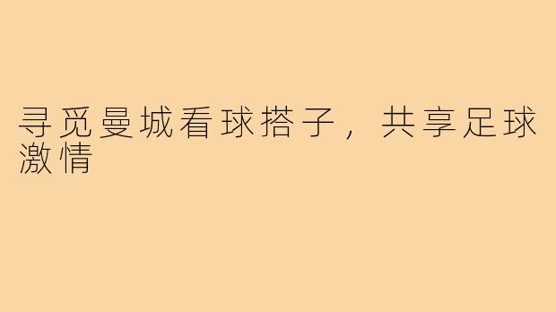 寻觅曼城看球搭子,共享足球激情