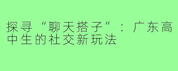 探寻“聊天搭子”:广东高中生的社交新玩法