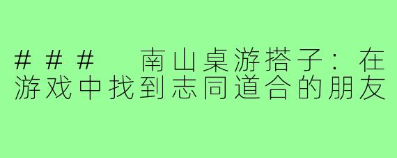 ### 南山桌游搭子:在游戏中找到志同道合的朋友