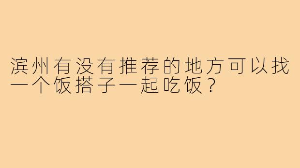 滨州有没有推荐的地方可以找一个饭搭子一起吃饭?