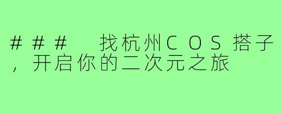 ### 找杭州COS搭子，开启你的二次元之旅