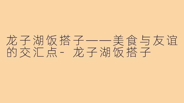 龙子湖饭搭子——美食与友谊的交汇点-龙子湖饭搭子