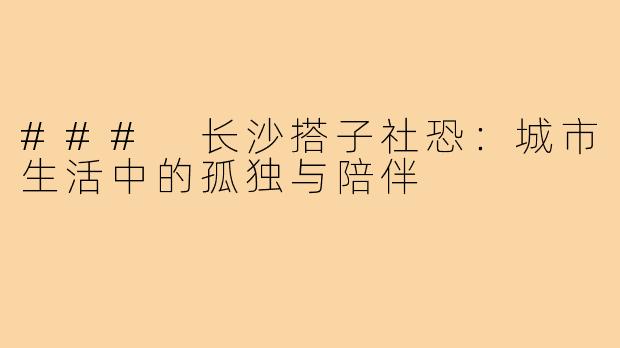 ### 长沙搭子社恐：城市生活中的孤独与陪伴