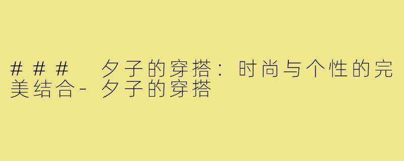 ### 夕子的穿搭:时尚与个性的完美结合-夕子的穿搭