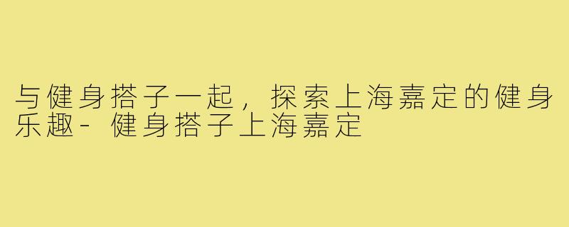 与健身搭子一起，探索上海嘉定的健身乐趣-健身搭子上海嘉定