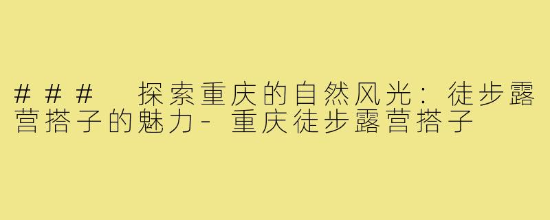### 探索重庆的自然风光:徒步露营搭子的魅力-重庆徒步露营搭子