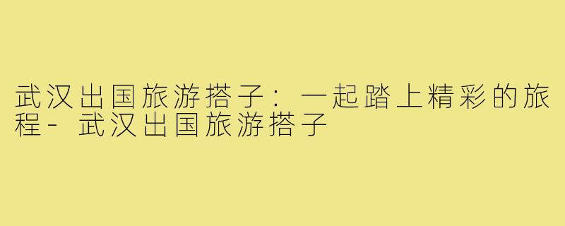 武汉出国旅游搭子：一起踏上精彩的旅程-武汉出国旅游搭子