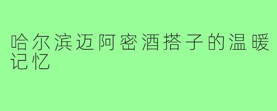 哈尔滨迈阿密酒搭子的温暖记忆