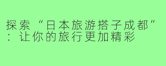 探索“日本旅游搭子成都”:让你的旅行更加精彩