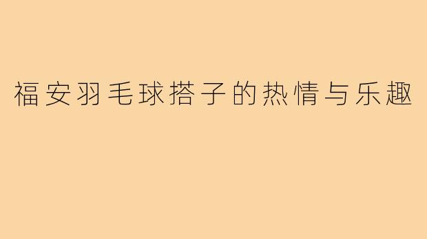 福安羽毛球搭子的热情与乐趣