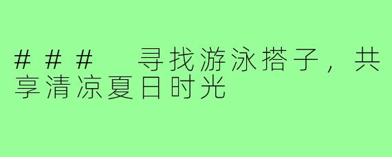 ### 寻找游泳搭子，共享清凉夏日时光