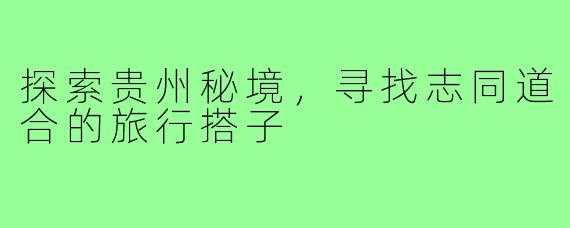 探索贵州秘境,寻找志同道合的旅行搭子