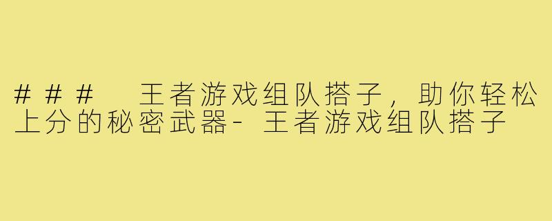 ### 王者游戏组队搭子,助你轻松上分的秘密武器-王者游戏组队搭子