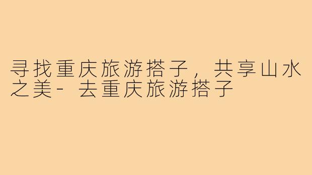 寻找重庆旅游搭子，共享山水之美