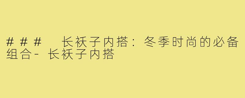 ### 长袄子内搭:冬季时尚的必备组合-长袄子内搭