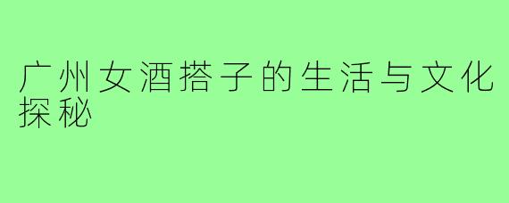 广州女酒搭子的生活与文化探秘