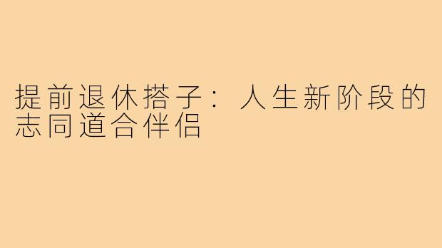 提前退休搭子：人生新阶段的志同道合伴侣