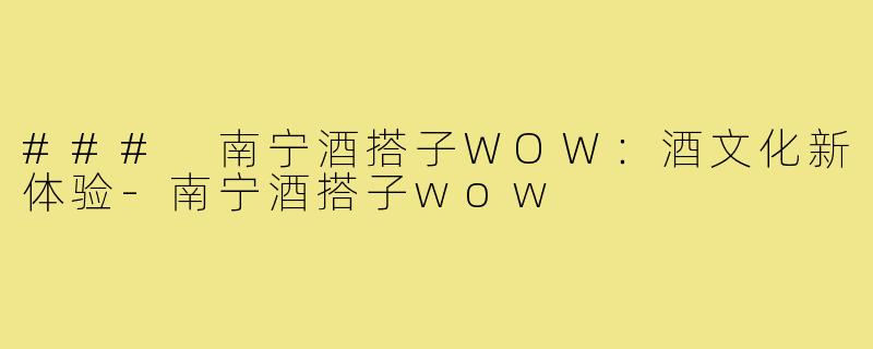 ### 南宁酒搭子WOW:酒文化新体验-南宁酒搭子wow