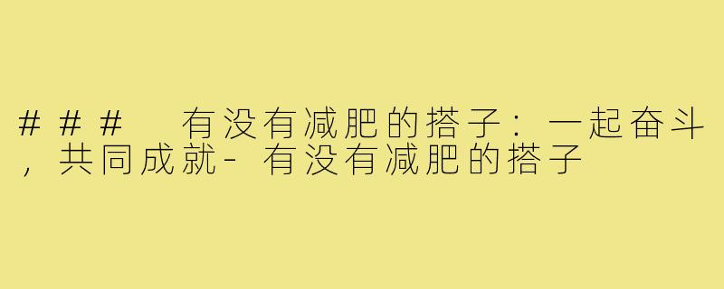 ### 有没有减肥的搭子:一起奋斗,共同成就-有没有减肥的搭子