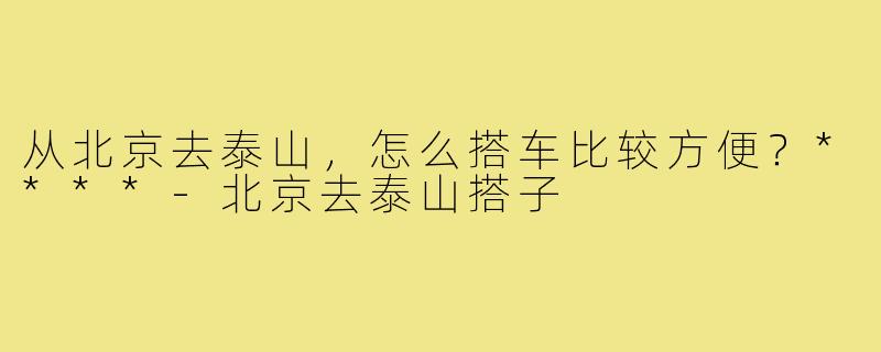 从北京去泰山，怎么搭车比较方便？****