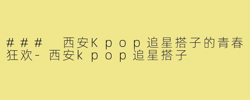 ### 西安Kpop追星搭子的青春狂欢-西安kpop追星搭子