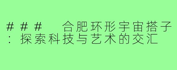 ### 合肥环形宇宙搭子:探索科技与艺术的交汇