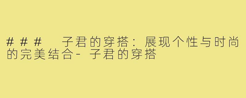 ### 子君的穿搭:展现个性与时尚的完美结合-子君的穿搭