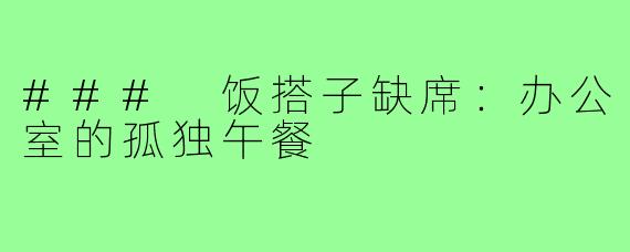 ### 饭搭子缺席:办公室的孤独午餐