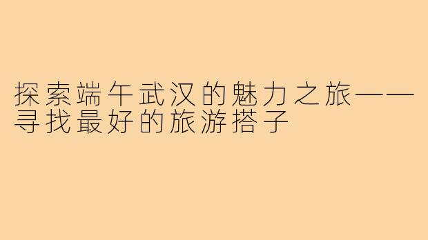 探索端午武汉的魅力之旅——寻找最好的旅游搭子