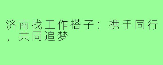 济南找工作搭子:携手同行,共同追梦