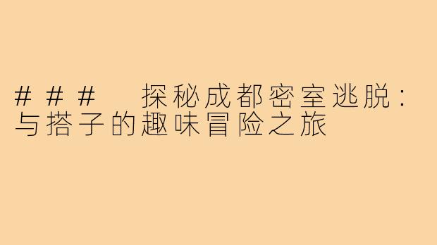 ### 探秘成都密室逃脱:与搭子的趣味冒险之旅